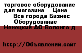 торговое оборудование для магазина  › Цена ­ 100 - Все города Бизнес » Оборудование   . Ненецкий АО,Волонга д.